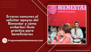 Errores comunes al solicitar apoyos del Bienestar y cómo evitarlos: Guía práctica para beneficiarios